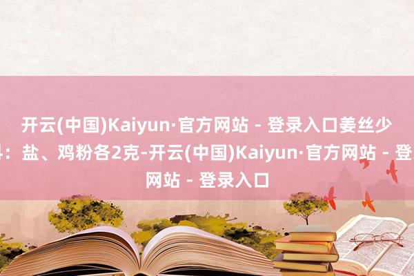 开云(中国)Kaiyun·官方网站 - 登录入口姜丝少量调料：盐、鸡粉各2克-开云(中国)Kaiyun·官方网站 - 登录入口