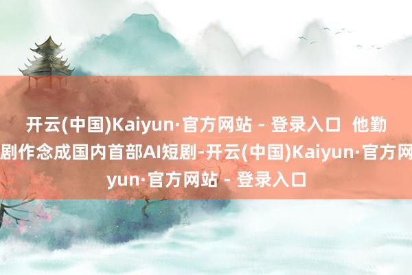 开云(中国)Kaiyun·官方网站 - 登录入口  他勤勉于于将该短剧作念成国内首部AI短剧-开云(中国)Kaiyun·官方网站 - 登录入口