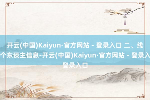 开云(中国)Kaiyun·官方网站 - 登录入口 二、线路个东谈主信息-开云(中国)Kaiyun·官方网站 - 登录入口