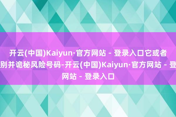 开云(中国)Kaiyun·官方网站 - 登录入口它或者智能识别并诡秘风险号码-开云(中国)Kaiyun·官方网站 - 登录入口