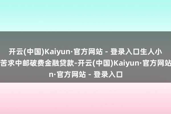 开云(中国)Kaiyun·官方网站 - 登录入口生人小白也能顺利苦求中邮破费金融贷款-开云(中国)Kaiyun·官方网站 - 登录入口