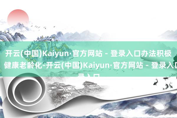 开云(中国)Kaiyun·官方网站 - 登录入口办法积极、健康老龄化-开云(中国)Kaiyun·官方网站 - 登录入口