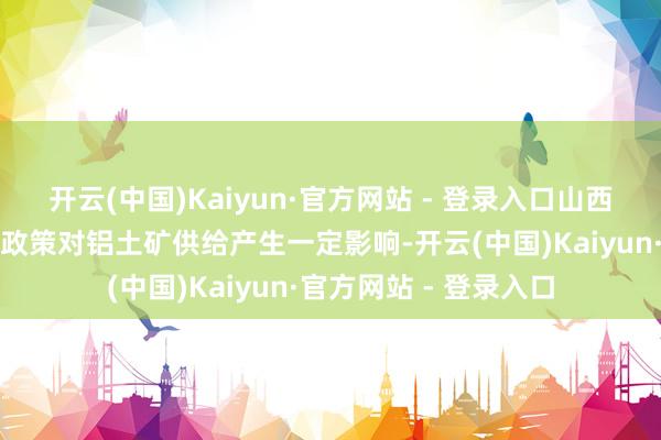 开云(中国)Kaiyun·官方网站 - 登录入口山西、河南当地出台相干政策对铝土矿供给产生一定影响-开云(中国)Kaiyun·官方网站 - 登录入口