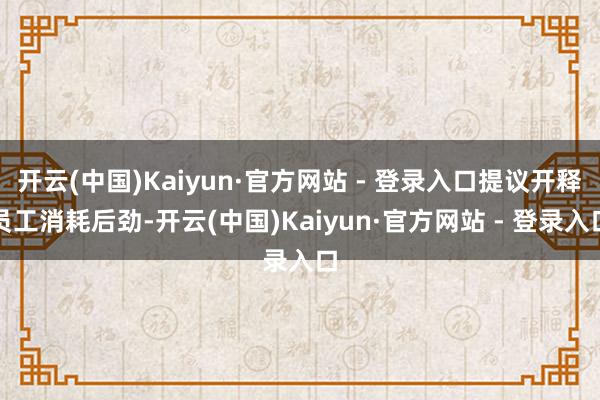 开云(中国)Kaiyun·官方网站 - 登录入口提议开释员工消耗后劲-开云(中国)Kaiyun·官方网站 - 登录入口