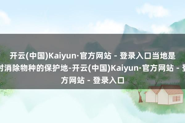 开云(中国)Kaiyun·官方网站 - 登录入口当地是一些面对消除物种的保护地-开云(中国)Kaiyun·官方网站 - 登录入口