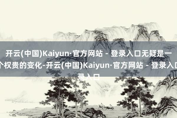 开云(中国)Kaiyun·官方网站 - 登录入口无疑是一个权贵的变化-开云(中国)Kaiyun·官方网站 - 登录入口