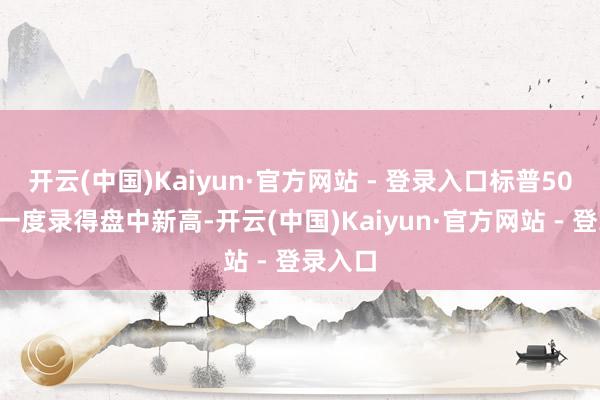 开云(中国)Kaiyun·官方网站 - 登录入口标普500指数一度录得盘中新高-开云(中国)Kaiyun·官方网站 - 登录入口