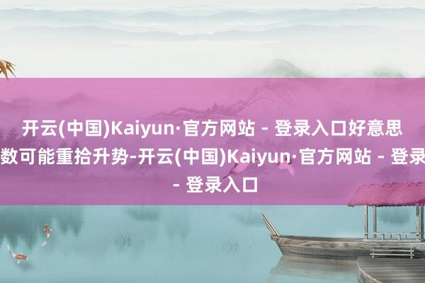 开云(中国)Kaiyun·官方网站 - 登录入口好意思元指数可能重拾升势-开云(中国)Kaiyun·官方网站 - 登录入口