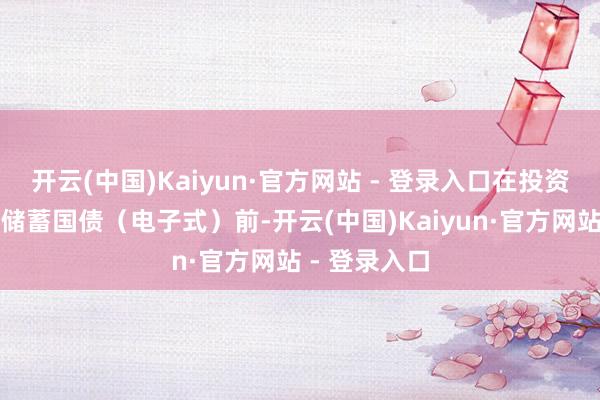 开云(中国)Kaiyun·官方网站 - 登录入口在投资者初度购买储蓄国债（电子式）前-开云(中国)Kaiyun·官方网站 - 登录入口