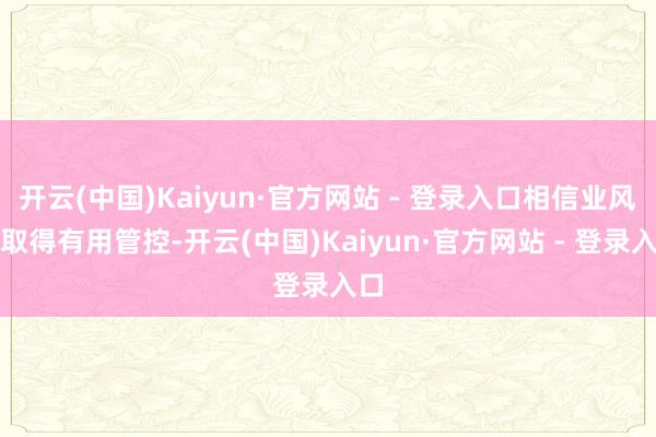 开云(中国)Kaiyun·官方网站 - 登录入口相信业风险取得有用管控-开云(中国)Kaiyun·官方网站 - 登录入口