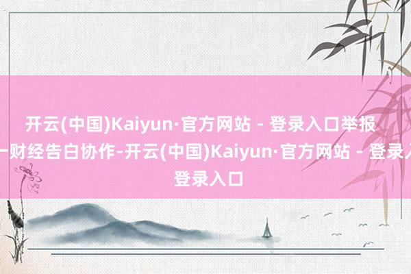 开云(中国)Kaiyun·官方网站 - 登录入口举报 第一财经告白协作-开云(中国)Kaiyun·官方网站 - 登录入口