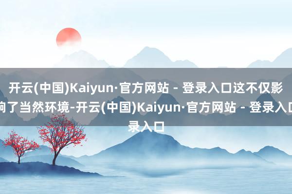 开云(中国)Kaiyun·官方网站 - 登录入口这不仅影响了当然环境-开云(中国)Kaiyun·官方网站 - 登录入口