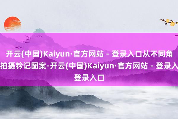 开云(中国)Kaiyun·官方网站 - 登录入口从不同角度拍摄钤记图案-开云(中国)Kaiyun·官方网站 - 登录入口