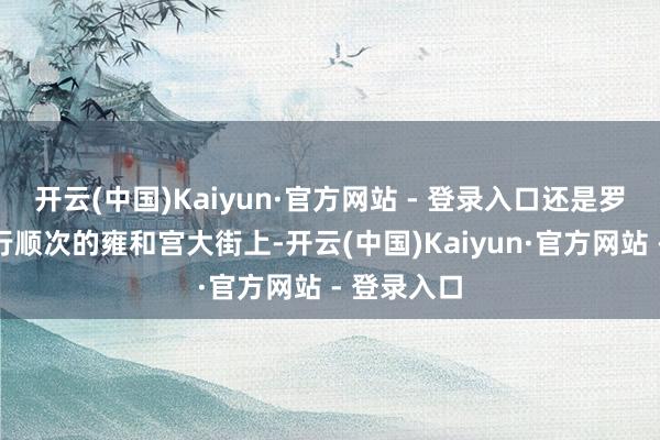 开云(中国)Kaiyun·官方网站 - 登录入口还是罗致车辆禁行顺次的雍和宫大街上-开云(中国)Kaiyun·官方网站 - 登录入口