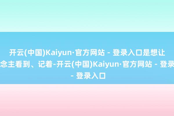 开云(中国)Kaiyun·官方网站 - 登录入口是想让东说念主看到、记着-开云(中国)Kaiyun·官方网站 - 登录入口
