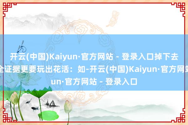 开云(中国)Kaiyun·官方网站 - 登录入口掉下去怎样办？安全证据更要玩出花活：如-开云(中国)Kaiyun·官方网站 - 登录入口
