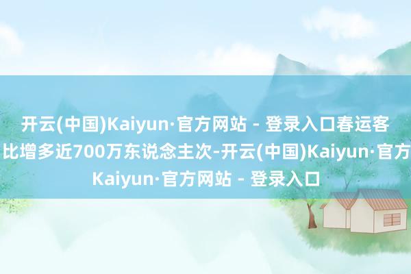开云(中国)Kaiyun·官方网站 - 登录入口春运客发东说念主数同比增多近700万东说念主次-开云(中国)Kaiyun·官方网站 - 登录入口
