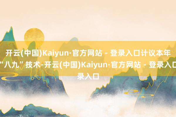 开云(中国)Kaiyun·官方网站 - 登录入口计议本年“八九”技术-开云(中国)Kaiyun·官方网站 - 登录入口