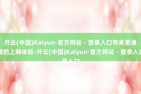 开云(中国)Kaiyun·官方网站 - 登录入口带来更通顺的上网体验-开云(中国)Kaiyun·官方网站 - 登录入口