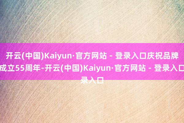 开云(中国)Kaiyun·官方网站 - 登录入口庆祝品牌成立55周年-开云(中国)Kaiyun·官方网站 - 登录入口
