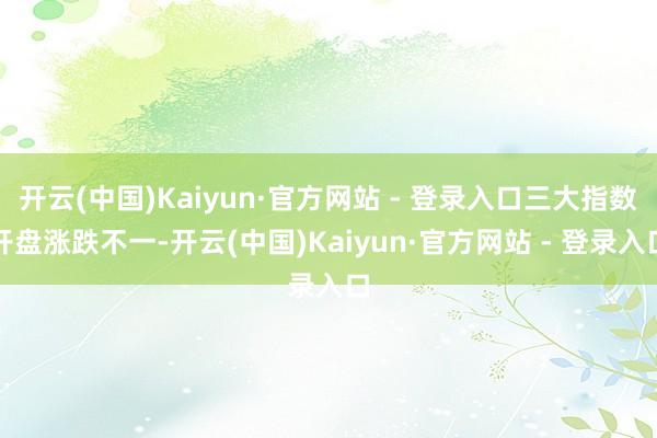 开云(中国)Kaiyun·官方网站 - 登录入口三大指数开盘涨跌不一-开云(中国)Kaiyun·官方网站 - 登录入口