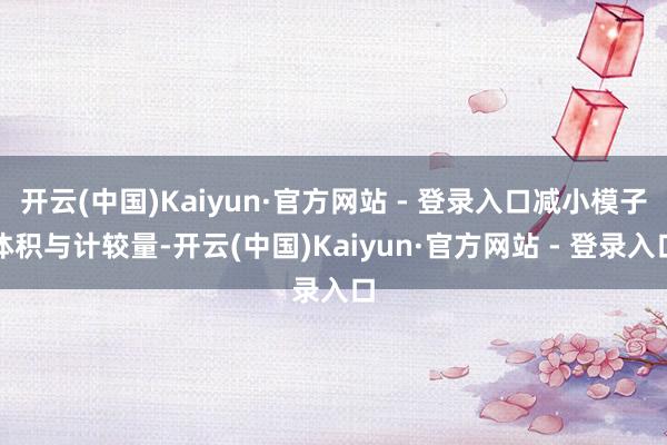 开云(中国)Kaiyun·官方网站 - 登录入口减小模子体积与计较量-开云(中国)Kaiyun·官方网站 - 登录入口