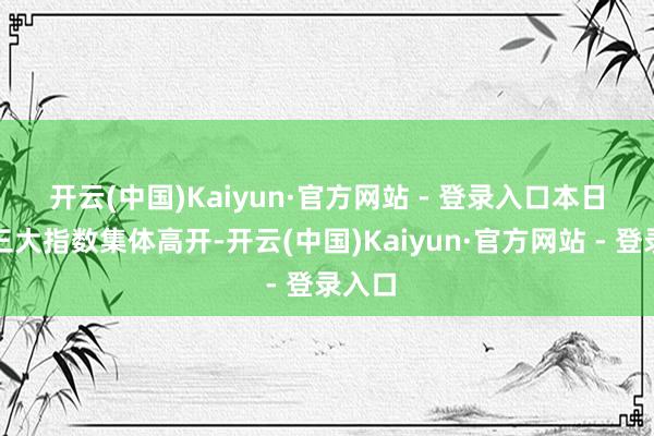 开云(中国)Kaiyun·官方网站 - 登录入口　　本日港股三大指数集体高开-开云(中国)Kaiyun·官方网站 - 登录入口