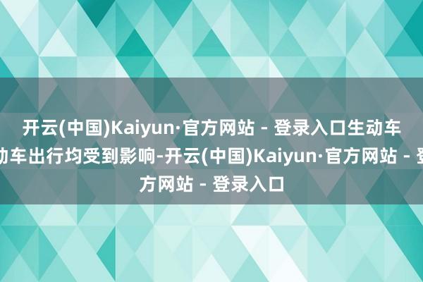 开云(中国)Kaiyun·官方网站 - 登录入口生动车和非生动车出行均受到影响-开云(中国)Kaiyun·官方网站 - 登录入口