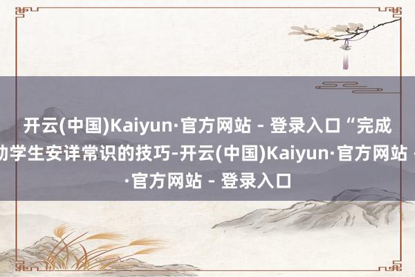 开云(中国)Kaiyun·官方网站 - 登录入口“完成效课是匡助学生安详常识的技巧-开云(中国)Kaiyun·官方网站 - 登录入口