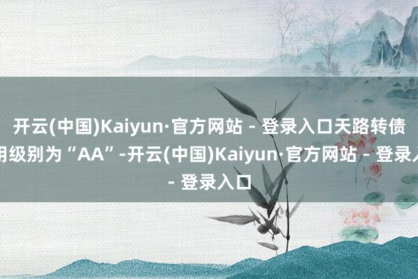 开云(中国)Kaiyun·官方网站 - 登录入口天路转债信用级别为“AA”-开云(中国)Kaiyun·官方网站 - 登录入口