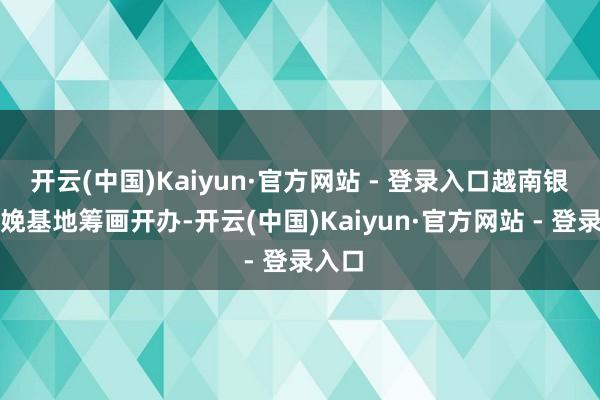 开云(中国)Kaiyun·官方网站 - 登录入口越南银禧分娩基地筹画开办-开云(中国)Kaiyun·官方网站 - 登录入口