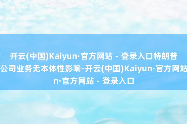 开云(中国)Kaiyun·官方网站 - 登录入口特朗普关税战略对公司业务无本体性影响-开云(中国)Kaiyun·官方网站 - 登录入口