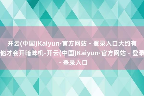 开云(中国)Kaiyun·官方网站 - 登录入口大约有个证他才会开暗昧机-开云(中国)Kaiyun·官方网站 - 登录入口