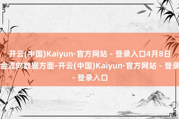 开云(中国)Kaiyun·官方网站 - 登录入口4月8日的资金流向数据方面-开云(中国)Kaiyun·官方网站 - 登录入口