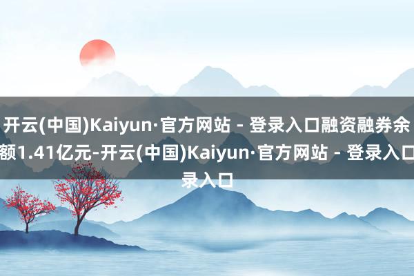 开云(中国)Kaiyun·官方网站 - 登录入口融资融券余额1.41亿元-开云(中国)Kaiyun·官方网站 - 登录入口