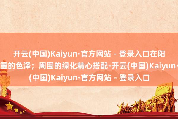 开云(中国)Kaiyun·官方网站 - 登录入口在阳光的映照下醒目着庄重的色泽；周围的绿化精心搭配-开云(中国)Kaiyun·官方网站 - 登录入口