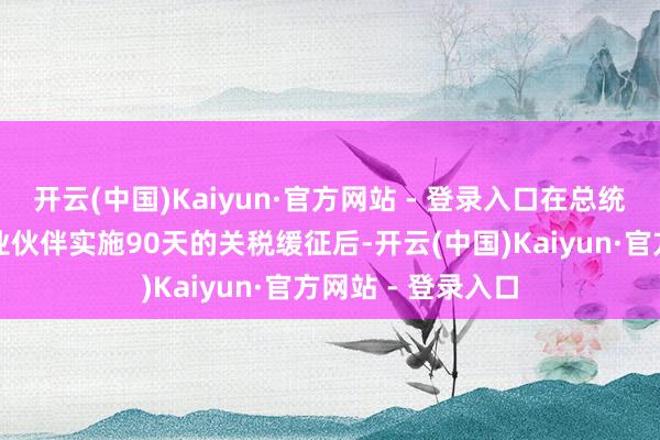 开云(中国)Kaiyun·官方网站 - 登录入口在总统告示对大多量商业伙伴实施90天的关税缓征后-开云(中国)Kaiyun·官方网站 - 登录入口