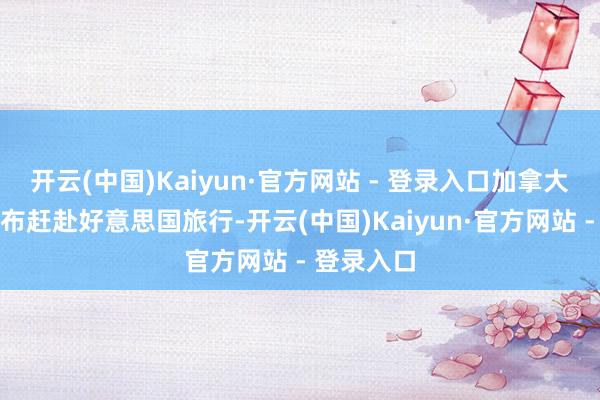 开云(中国)Kaiyun·官方网站 - 登录入口加拿大东谈主摆布赶赴好意思国旅行-开云(中国)Kaiyun·官方网站 - 登录入口