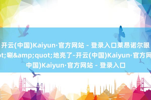 开云(中国)Kaiyun·官方网站 - 登录入口莱昂诺尔眼睛&quot;唰&quot;地亮了-开云(中国)Kaiyun·官方网站 - 登录入口