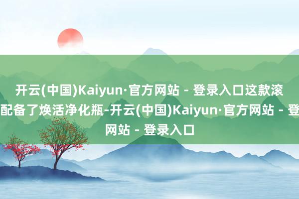 开云(中国)Kaiyun·官方网站 - 登录入口这款滚水器还配备了焕活净化瓶-开云(中国)Kaiyun·官方网站 - 登录入口