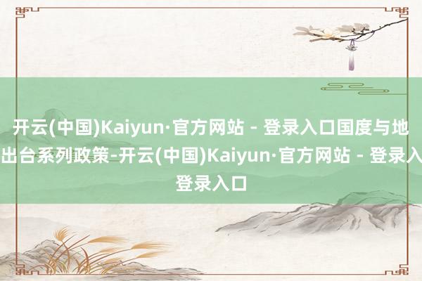 开云(中国)Kaiyun·官方网站 - 登录入口国度与地方出台系列政策-开云(中国)Kaiyun·官方网站 - 登录入口