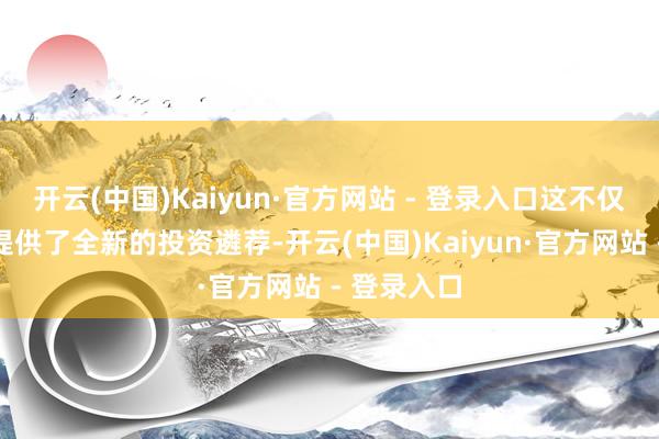 开云(中国)Kaiyun·官方网站 - 登录入口这不仅为投资者提供了全新的投资遴荐-开云(中国)Kaiyun·官方网站 - 登录入口