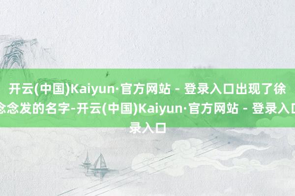 开云(中国)Kaiyun·官方网站 - 登录入口出现了徐念念发的名字-开云(中国)Kaiyun·官方网站 - 登录入口