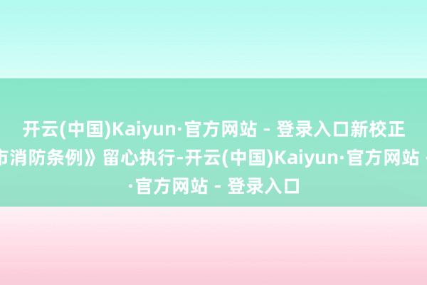 开云(中国)Kaiyun·官方网站 - 登录入口新校正的《北京市消防条例》留心执行-开云(中国)Kaiyun·官方网站 - 登录入口