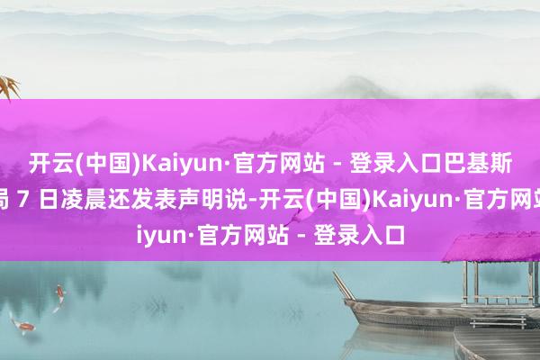 开云(中国)Kaiyun·官方网站 - 登录入口巴基斯坦全军新闻局 7 日凌晨还发表声明说-开云(中国)Kaiyun·官方网站 - 登录入口