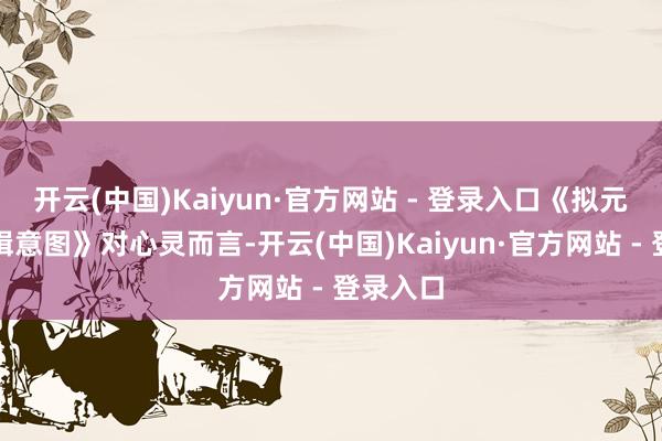开云(中国)Kaiyun·官方网站 - 登录入口《拟元东谈编缉意图》对心灵而言-开云(中国)Kaiyun·官方网站 - 登录入口