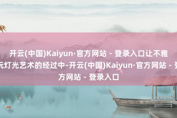 开云(中国)Kaiyun·官方网站 - 登录入口让不雅众在赏玩灯光艺术的经过中-开云(中国)Kaiyun·官方网站 - 登录入口
