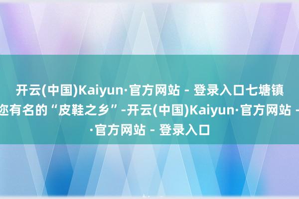 开云(中国)Kaiyun·官方网站 - 登录入口七塘镇是璧山遐迩有名的“皮鞋之乡”-开云(中国)Kaiyun·官方网站 - 登录入口