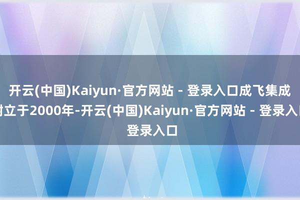 开云(中国)Kaiyun·官方网站 - 登录入口成飞集成树立于2000年-开云(中国)Kaiyun·官方网站 - 登录入口