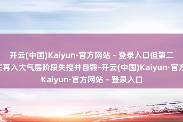 开云(中国)Kaiyun·官方网站 - 登录入口但第二级“星舰”飞船在再入大气层阶段失控并自毁-开云(中国)Kaiyun·官方网站 - 登录入口